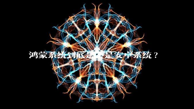 鸿蒙系统到底是不是安卓系统?