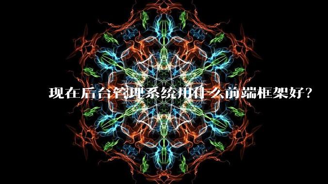 现在后台管理系统用什么前端框架好？
