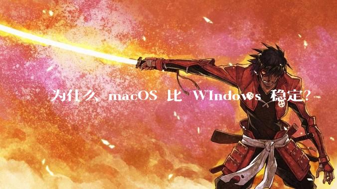 为什么 macOS 比 Windows 稳定？