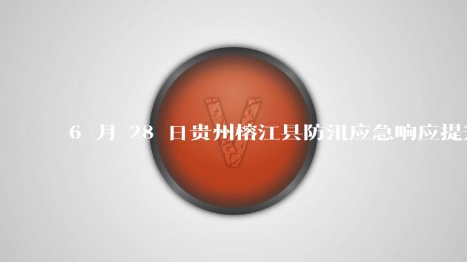 6 月 28 日贵州榕江县防汛应急响应提升至 Ⅰ 级，全城撤离，当地情况如何？