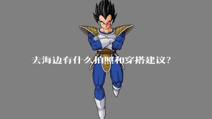 去海边有什么拍照和穿搭建议？