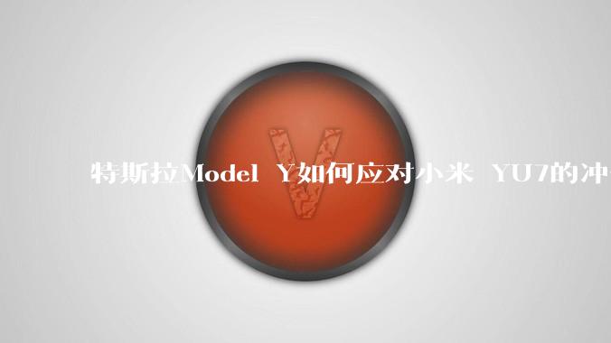 特斯拉Model Y如何应对小米 YU7的冲击？