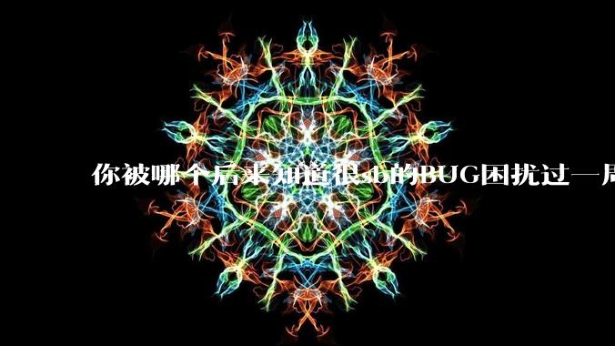 你被哪个后来知道很sb的BUG困扰过一周以上吗？