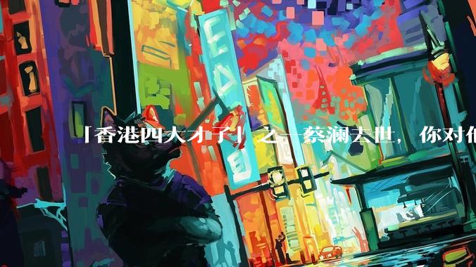 「香港四大才子」之一蔡澜去世，你对他有哪些了解？如何评价他的成就？