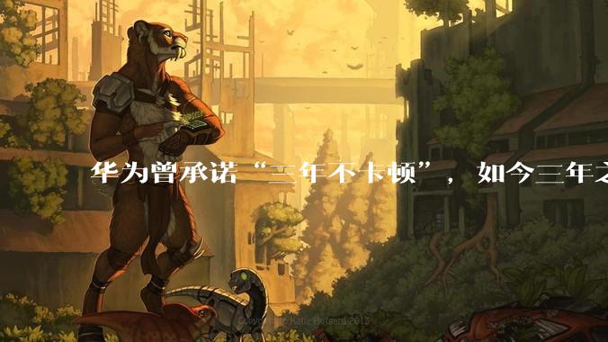 华为曾承诺“三年不卡顿”，如今三年之期已到，华为手机能做到不卡吗？