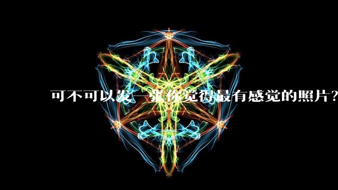 可不可以发一张你觉得最有感觉的照片？