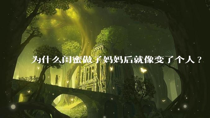 为什么闺蜜做了妈妈后就像变了个人?
