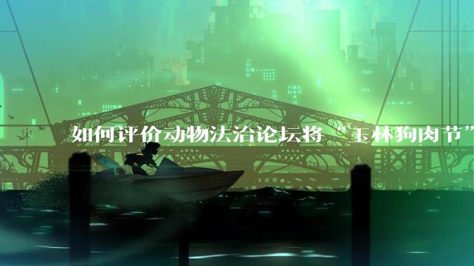 如何评价动物法治论坛将“玉林狗肉节”定性为非法活动？
