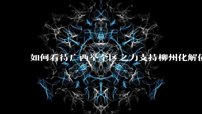 如何看待广西举全区之力支持柳州化解债务？为什么最近地方债又重回公众视野？