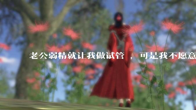 老公弱精就让我做试管 ，可是我不愿意怎么办?