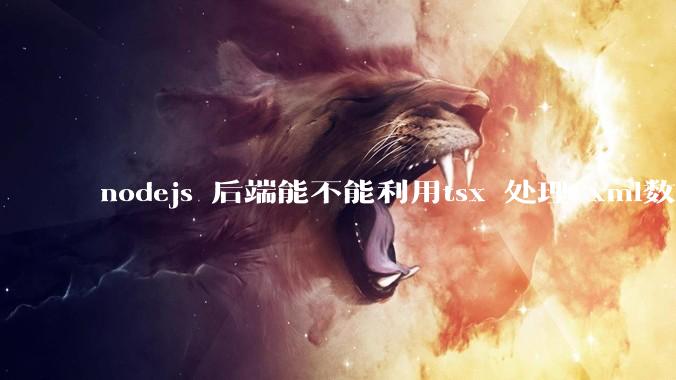 nodejs 后端能不能利用tsx 处理 xml数据?