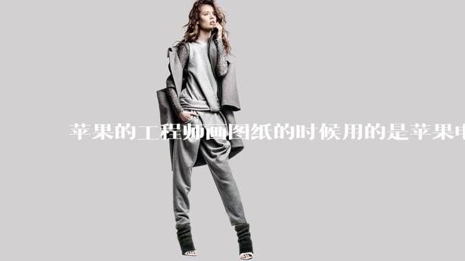苹果的工程师画图纸的时候用的是苹果电脑还是Windows电脑？