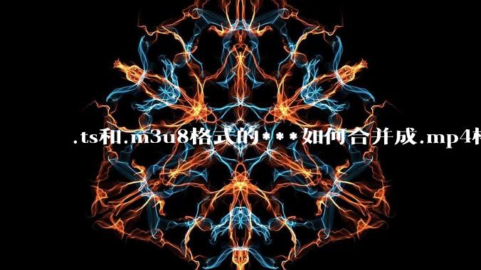 .ts和.m3u8格式的***如何合并成.mp4格式？