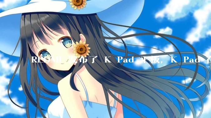 REDMI 发布了 K Pad 平板，K Pad 在性能、设计和价格上能否脱颖而出？
