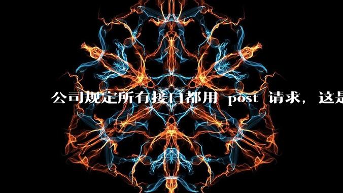 公司规定所有接口都用 post 请求，这是为什么？