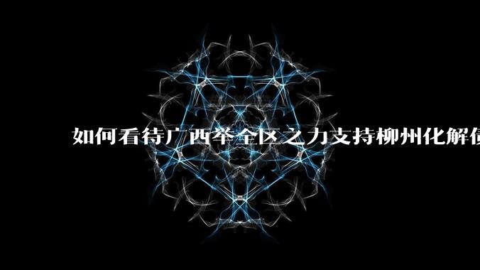 如何看待广西举全区之力支持柳州化解债务？为什么最近地方债又重回公众视野？