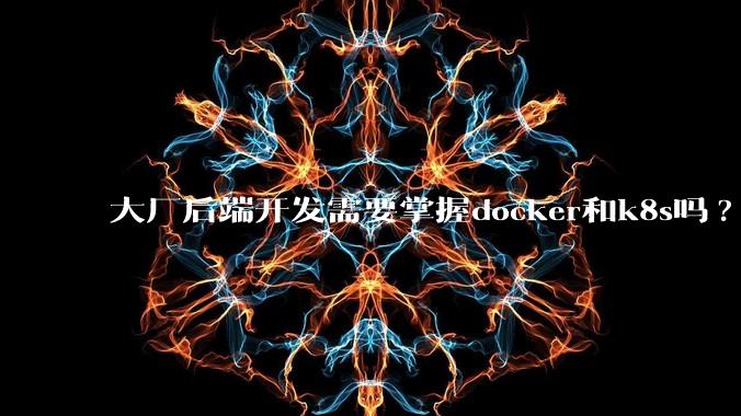 大厂后端开发需要掌握docker和k8s吗?