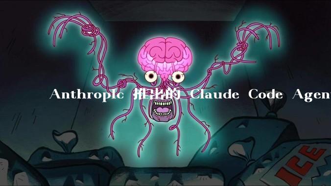 Anthropic 推出的 Claude Code Agent 有哪些亮点值得关注？