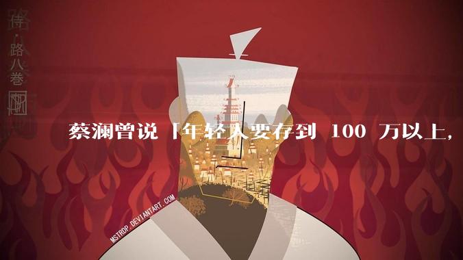 蔡澜曾说「年轻人要存到 100 万以上，这是脱离牛马生活的第一步」，怎样看这一观点？