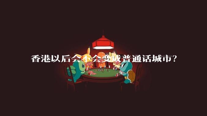 香港以后会不会变成普通话城市？