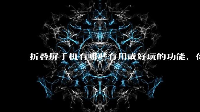 折叠屏手机有哪些有用或好玩的功能，你过去不理解，现在离不开？