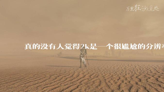真的没有人觉得2k是一个很尴尬的分辨率吗？