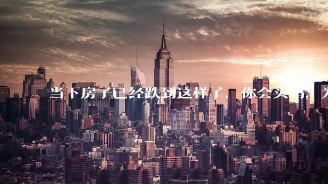 当下房子已经跌到这样了，你会买吗，为什么？
