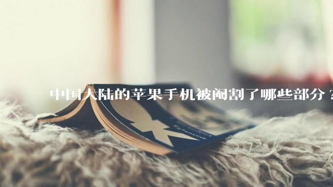 中国大陆的苹果手机被阉割了哪些部分?