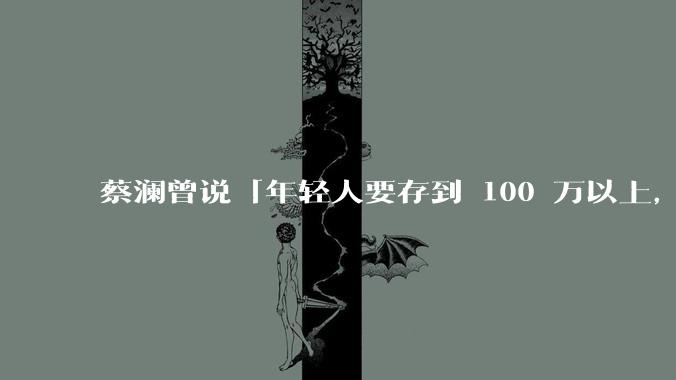 蔡澜曾说「年轻人要存到 100 万以上，这是脱离牛马生活的第一步」，怎样看这一观点？