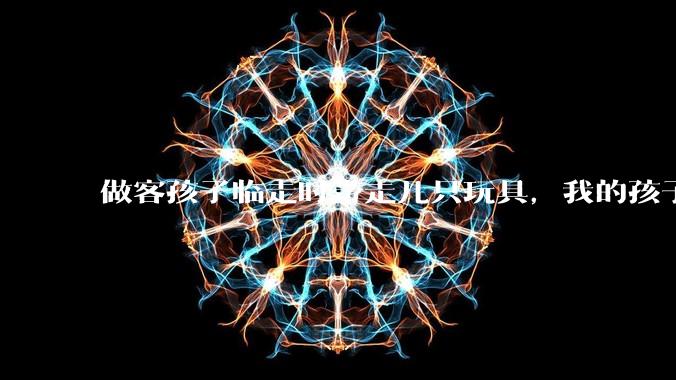 做客孩子临走时带走几只玩具，我的孩子抗拒并一直哭，要怎么开导？