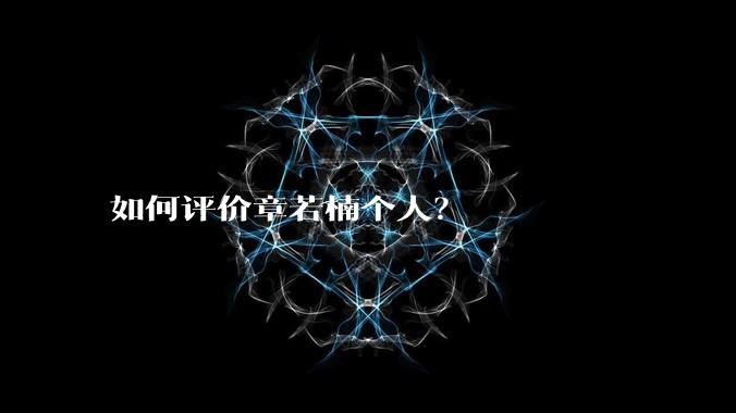 如何评价章若楠个人？
