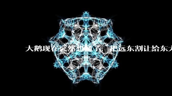 大鹅现在突然想通了，把远东割让给东大，会有什么后果？