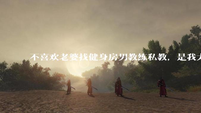 不喜欢老婆找健身房男教练私教，是我太狭隘了吗？