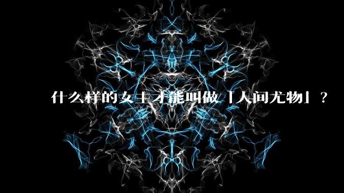 什么样的女主才能叫做「人间尤物」？