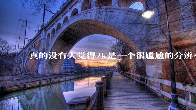 真的没有人觉得2k是一个很尴尬的分辨率吗？