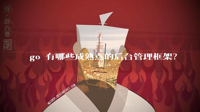 go 有哪些成熟点的后台管理框架？