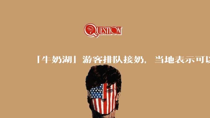 「牛奶湖」游客排队接奶，当地表示可以放心喝，是否符合食品安全标准？此营销行为对当地牧业是否有宣传作用？