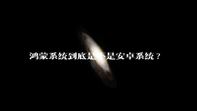鸿蒙系统到底是不是安卓系统?