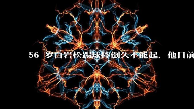 56 岁白岩松踢球摔倒久不能起，他目前情况如何？踢球时需要注意什么？