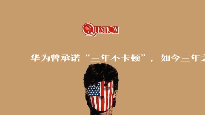华为曾承诺“三年不卡顿”，如今三年之期已到，华为手机能做到不卡吗？
