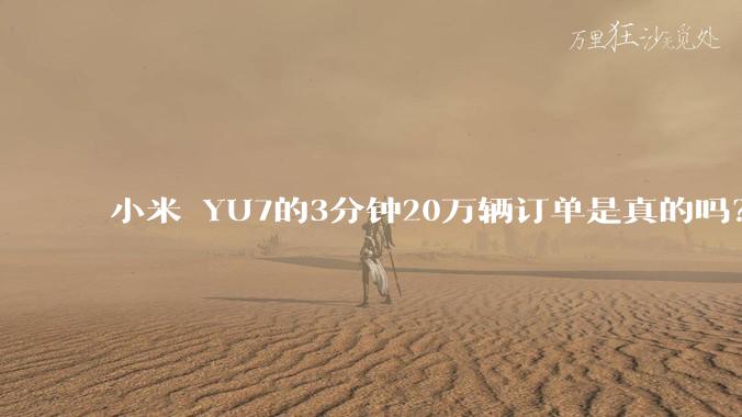 小米 YU7的3分钟20万辆订单是真的吗？