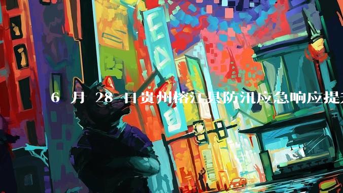 6 月 28 日贵州榕江县防汛应急响应提升至 Ⅰ 级，全城撤离，当地情况如何？