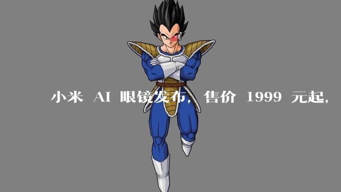 小米 AI 眼镜发布，售价 1999 元起，有哪些功能亮点？你看好其市场前景吗？