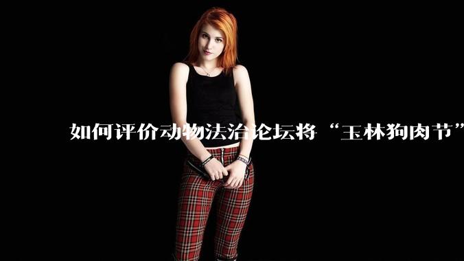 如何评价动物法治论坛将“玉林狗肉节”定性为非法活动？