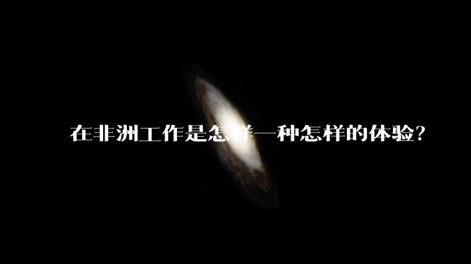 在非洲工作是怎样一种怎样的体验？