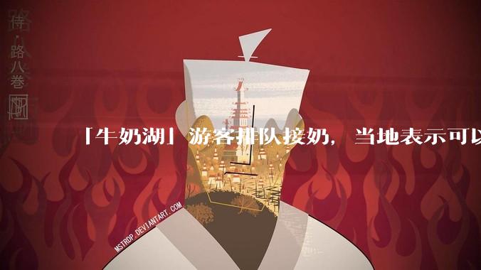 「牛奶湖」游客排队接奶，当地表示可以放心喝，是否符合食品安全标准？此营销行为对当地牧业是否有宣传作用？
