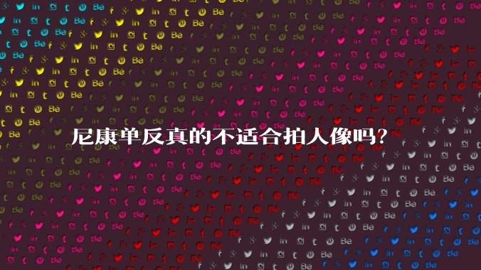 尼康单反真的不适合拍人像吗？