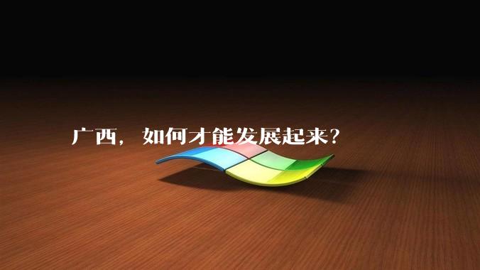 广西，如何才能发展起来？