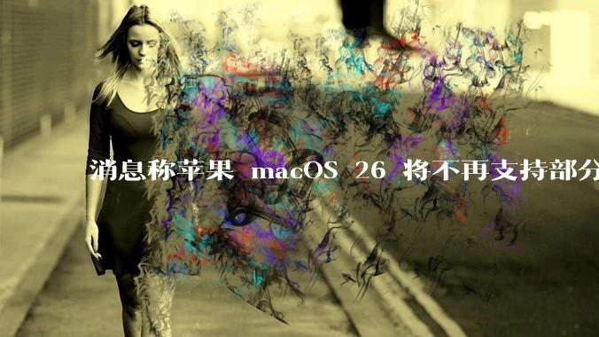 消息称苹果 macOS 26 将不再支持部分旧款英特尔 CPU 机型，这背后原因有哪些？