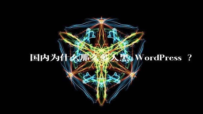 国内为什么那么多人黑 WordPress ？